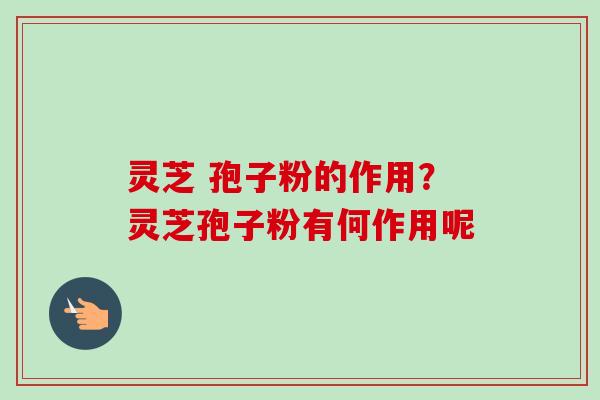 灵芝 孢子粉的作用？灵芝孢子粉有何作用呢