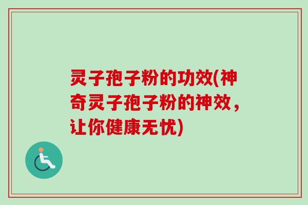 灵子孢子粉的功效(神奇灵子孢子粉的神效，让你健康无忧)