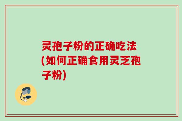 灵孢子粉的正确吃法 (如何正确食用灵芝孢子粉)