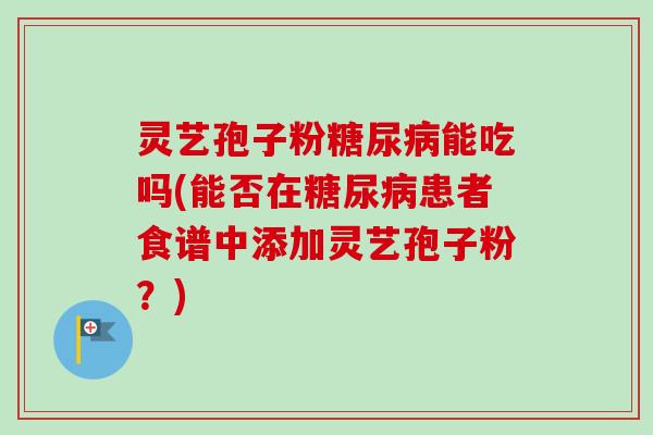 灵艺孢子粉糖尿病能吃吗(能否在糖尿病患者食谱中添加灵艺孢子粉？)
