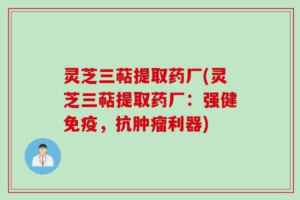 灵芝三萜提取药厂(灵芝三萜提取药厂：强健免疫，抗肿瘤利器)