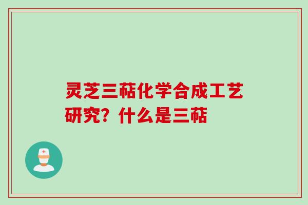 灵芝三萜化学合成工艺研究？什么是三萜