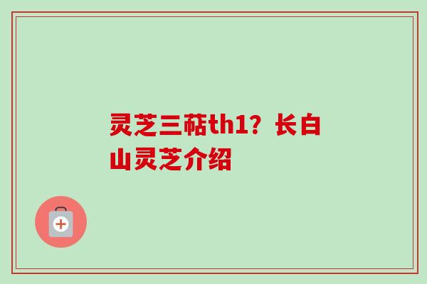 灵芝三萜th1？长白山灵芝介绍