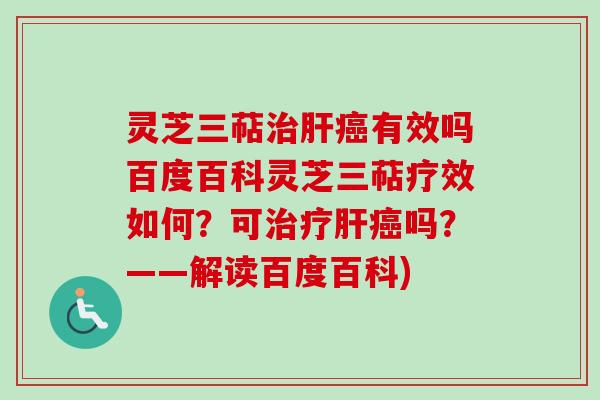 灵芝三萜治肝癌有效吗百度百科灵芝三萜疗效如何？可治疗肝癌吗？——解读百度百科)
