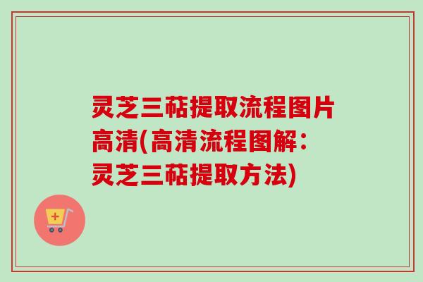灵芝三萜提取流程图片高清(高清流程图解：灵芝三萜提取方法)
