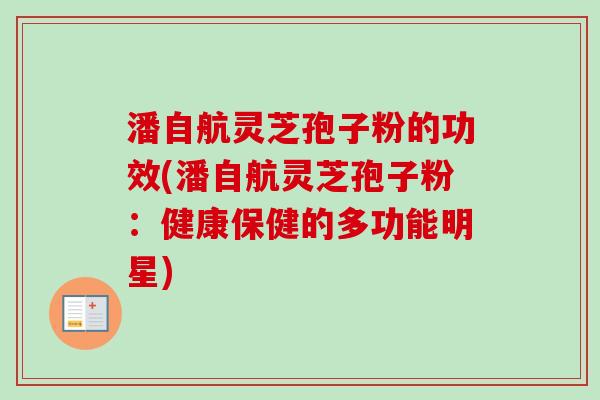 潘自航灵芝孢子粉的功效(潘自航灵芝孢子粉:健康保健的多功能明星) 潘自航灵芝孢子粉的功效(潘自航灵芝孢子粉:健康保健的多功能明星)