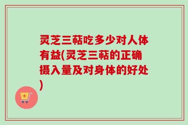 灵芝三萜吃多少对人体有益(灵芝三萜的正确摄入量及对身体的好处) 灵芝三萜吃多少对人体有益(灵芝三萜的正确摄入量及对身体的好处)