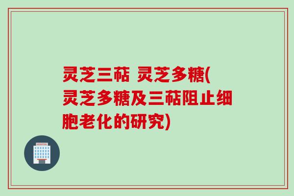 灵芝三萜 灵芝多糖(灵芝多糖及三萜阻止细胞老化的研究)