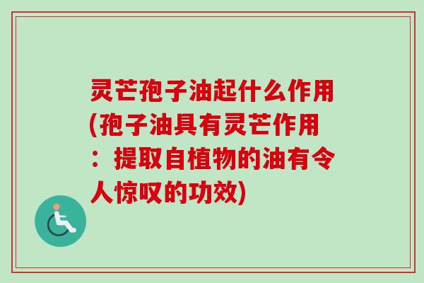 灵芒孢子油起什么作用(孢子油具有灵芒作用：提取自植物的油有令人惊叹的功效)