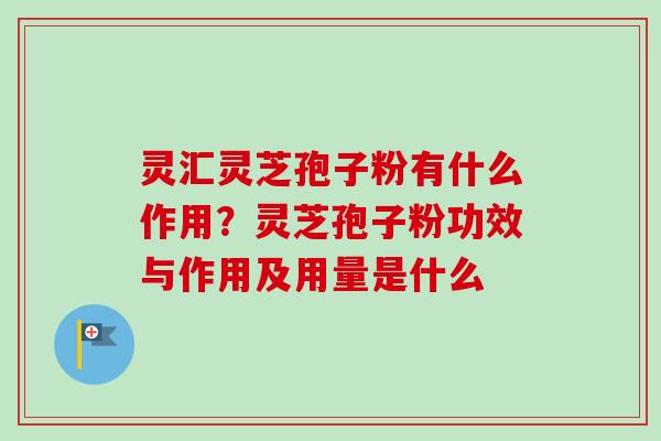 灵汇灵芝孢子粉有什么作用？灵芝孢子粉功效与作用及用量是什么