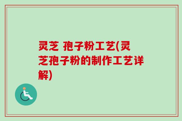 灵芝 孢子粉工艺(灵芝孢子粉的制作工艺详解)