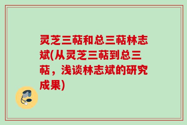 灵芝三萜和总三萜林志斌(从灵芝三萜到总三萜，浅谈林志斌的研究成果)