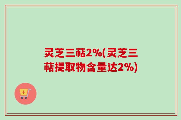 灵芝三萜2%(灵芝三萜提取物含量达2%)