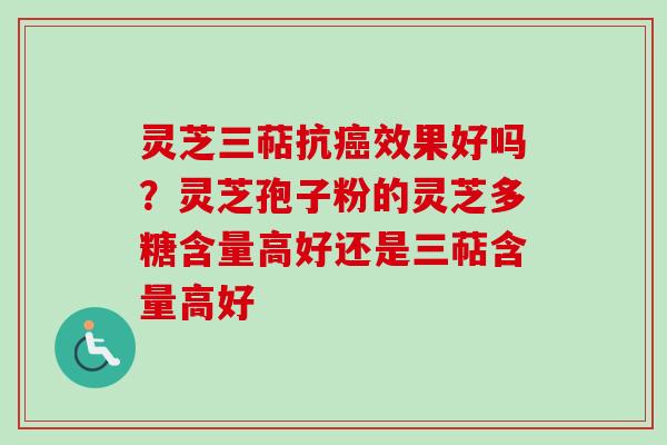 灵芝三萜抗癌效果好吗？灵芝孢子粉的灵芝多糖含量高好还是三萜含量高好
