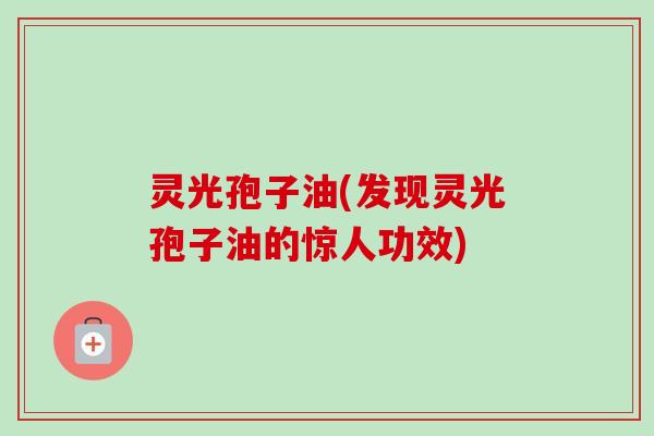 灵光孢子油(发现灵光孢子油的惊人功效)