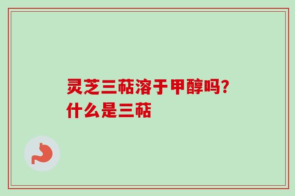 灵芝三萜溶于甲醇吗？什么是三萜