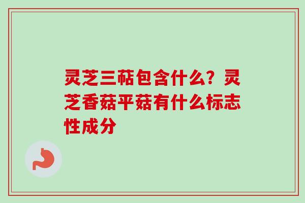 灵芝三萜包含什么？灵芝香菇平菇有什么标志性成分