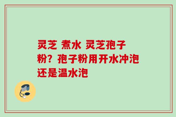 灵芝 煮水 灵芝孢子粉？孢子粉用开水冲泡还是温水泡