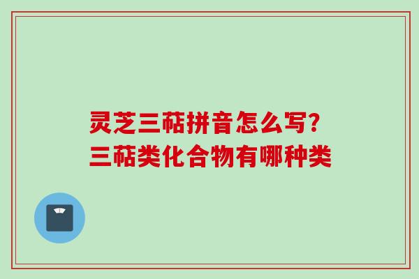 灵芝三萜拼音怎么写？三萜类化合物有哪种类