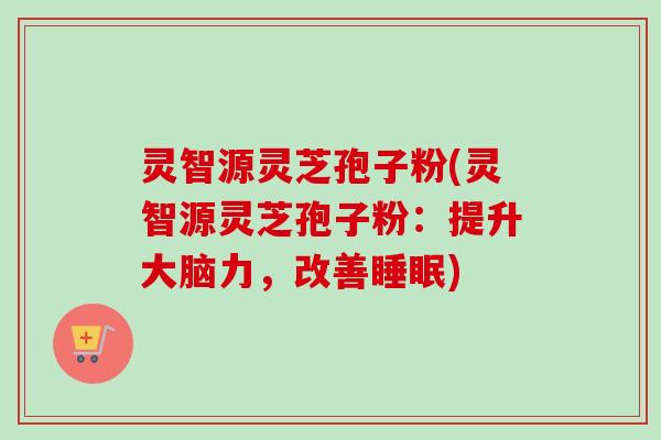 灵智源灵芝孢子粉(灵智源灵芝孢子粉：提升大脑力，改善睡眠)