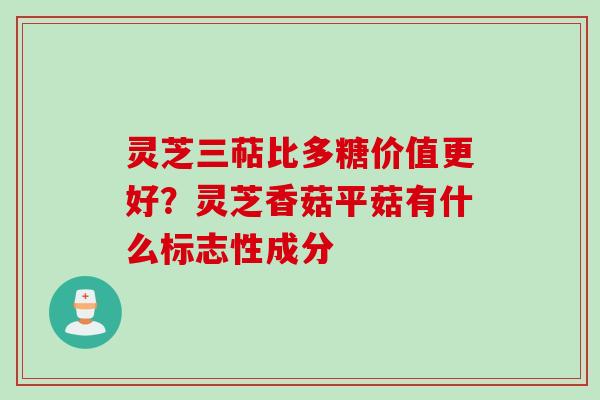 灵芝三萜比多糖价值更好？灵芝香菇平菇有什么标志性成分