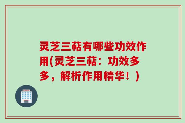 灵芝三萜有哪些功效作用(灵芝三萜：功效多多，解析作用精华！)