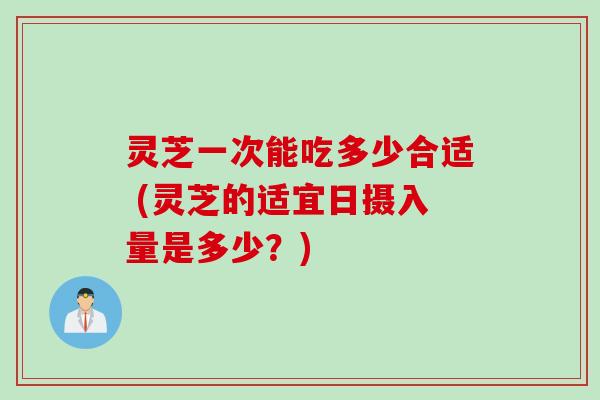 灵芝一次能吃多少合适 (灵芝的适宜日摄入量是多少？)