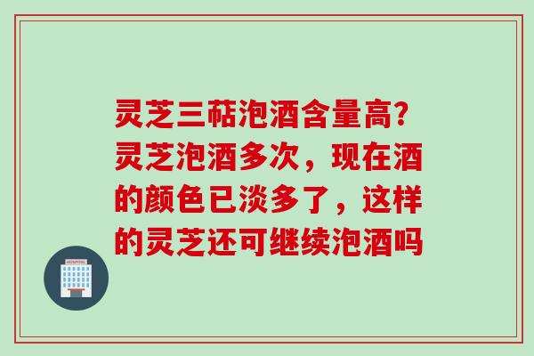 灵芝三萜泡酒含量高？灵芝泡酒多次，现在酒的颜色已淡多了，这样的灵芝还可继续泡酒吗