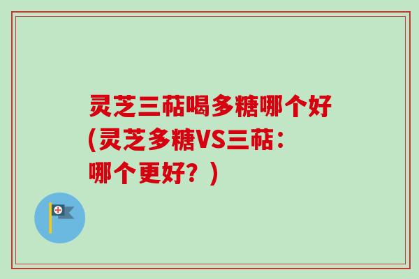 灵芝三萜喝多糖哪个好(灵芝多糖VS三萜：哪个更好？)