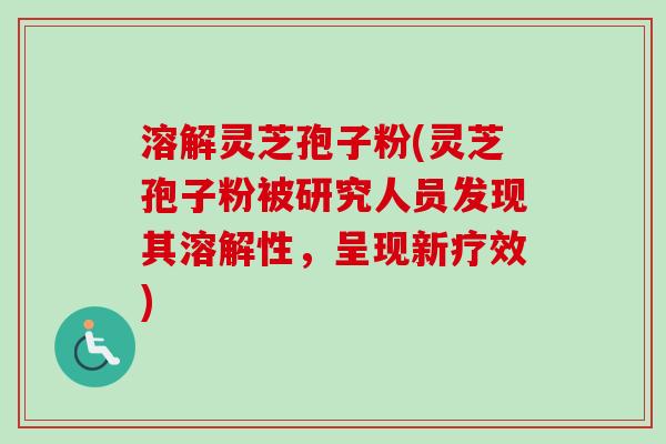 溶解灵芝孢子粉(灵芝孢子粉被研究人员发现其溶解性，呈现新疗效)