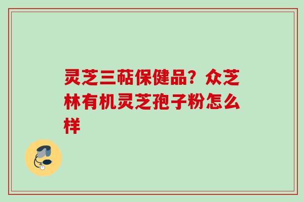 灵芝三萜保健品？众芝林有机灵芝孢子粉怎么样