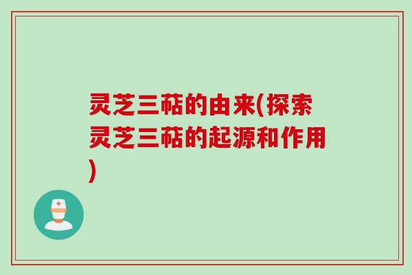 灵芝三萜的由来(探索灵芝三萜的起源和作用)