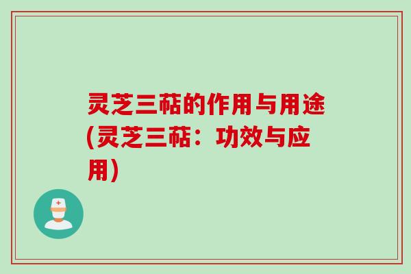 灵芝三萜的作用与用途(灵芝三萜：功效与应用)