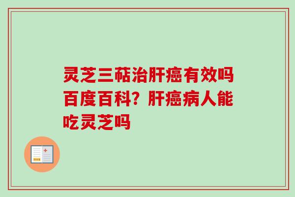 灵芝三萜治肝癌有效吗百度百科？肝癌病人能吃灵芝吗