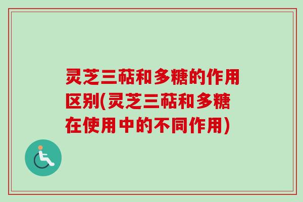 灵芝三萜和多糖的作用区别(灵芝三萜和多糖在使用中的不同作用)