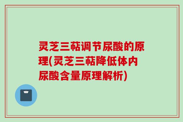 灵芝三萜调节尿酸的原理(灵芝三萜降低体内尿酸含量原理解析)