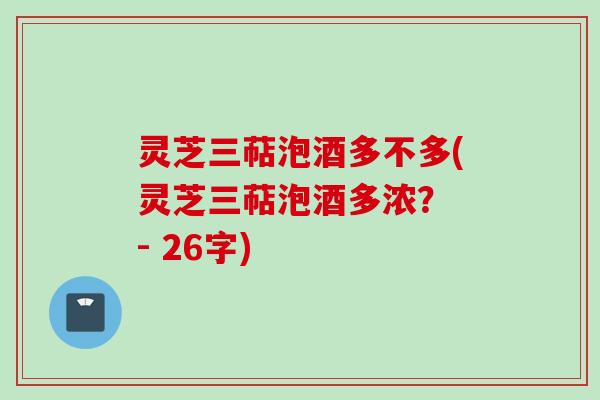 灵芝三萜泡酒多不多(灵芝三萜泡酒多浓？ - 26字)