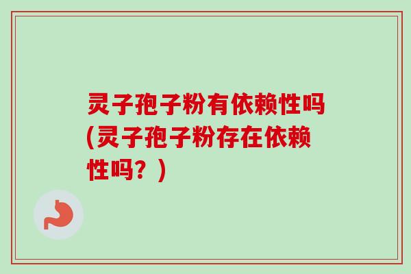 灵子孢子粉有依赖性吗(灵子孢子粉存在依赖性吗？)