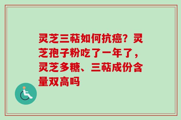 灵芝三萜如何抗癌？灵芝孢子粉吃了一年了，灵芝多糖、三萜成份含量双高吗