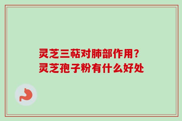 灵芝三萜对部作用?灵芝孢子粉有什么好处 灵芝三萜对部作用?灵芝孢子粉有什么好处
