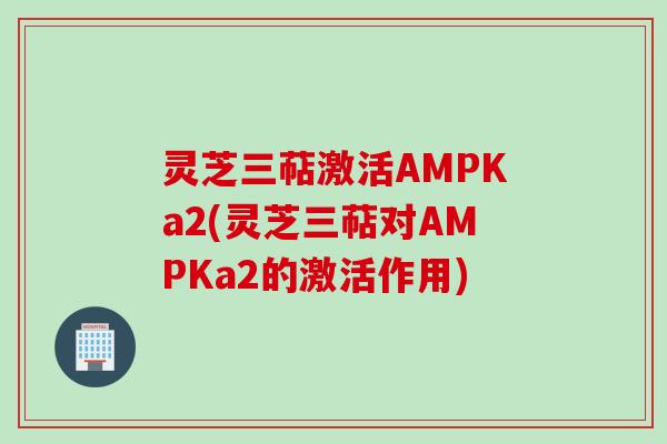 灵芝三萜激活AMPKa2(灵芝三萜对AMPKa2的激活作用)