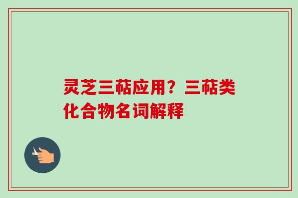 灵芝三萜应用？三萜类化合物名词解释