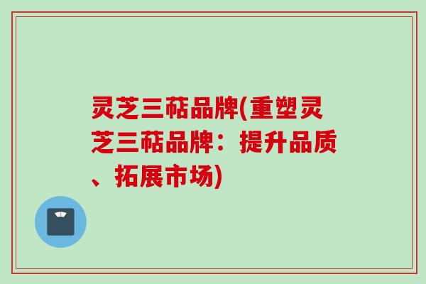 灵芝三萜品牌(重塑灵芝三萜品牌：提升品质、拓展市场)
