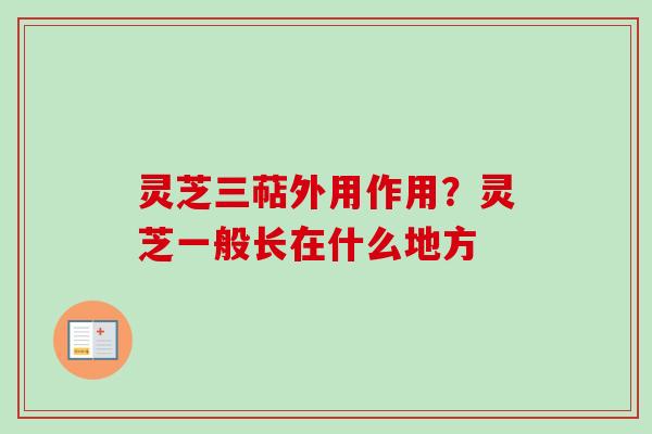 灵芝三萜外用作用?灵芝一般长在什么地方 灵芝三萜外用作用?灵芝一般长在什么地方