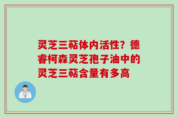 灵芝三萜体内活性？德睿柯森灵芝孢子油中的灵芝三萜含量有多高