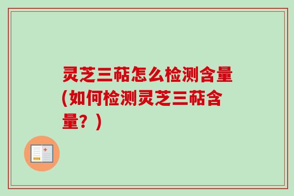 灵芝三萜怎么检测含量(如何检测灵芝三萜含量？)