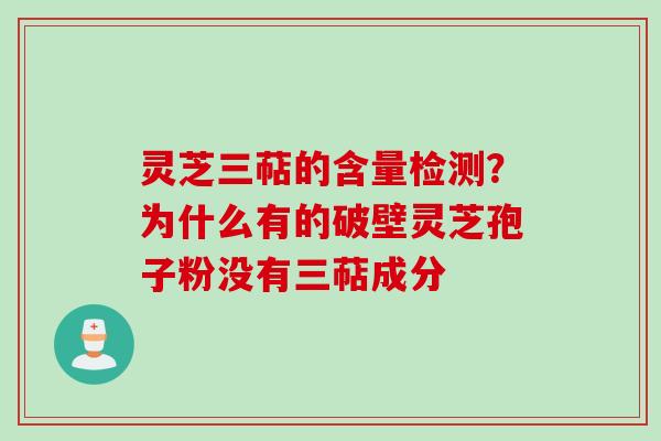 灵芝三萜的含量检测？为什么有的破壁灵芝孢子粉没有三萜成分