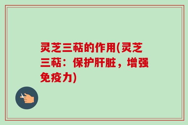 灵芝三萜的作用(灵芝三萜：保护，增强免疫力)