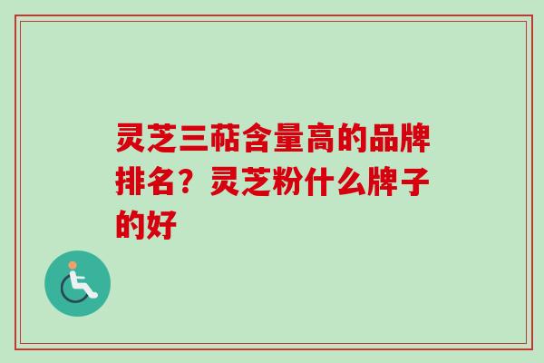 灵芝三萜含量高的品牌排名？灵芝粉什么牌子的好