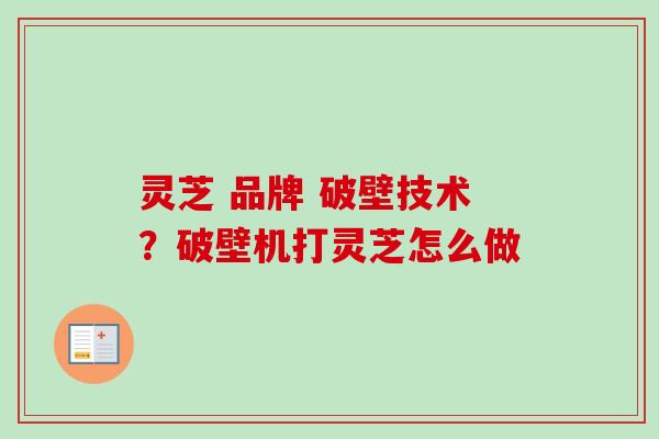灵芝 品牌 破壁技术？破壁机打灵芝怎么做